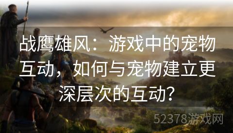 战鹰雄风：游戏中的宠物互动，如何与宠物建立更深层次的互动？