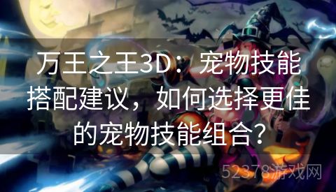 万王之王3D：宠物技能搭配建议，如何选择更佳的宠物技能组合？