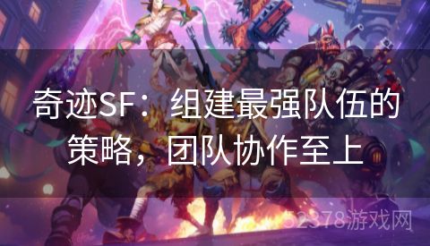 奇迹SF：组建最强队伍的策略，团队协作至上