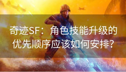 奇迹SF：角色技能升级的优先顺序应该如何安排？