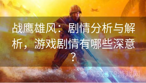 战鹰雄风：剧情分析与解析，游戏剧情有哪些深意？