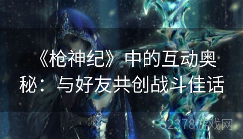  《枪神纪》中的互动奥秘：与好友共创战斗佳话