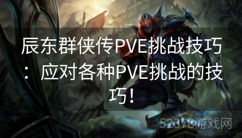 辰东群侠传PVE挑战技巧：应对各种PVE挑战的技巧！