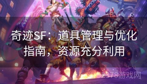 奇迹SF：道具管理与优化指南，资源充分利用