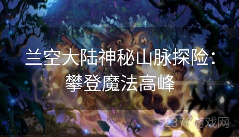 兰空大陆神秘山脉探险：攀登魔法高峰