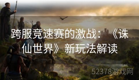 跨服竞速赛的激战：《诛仙世界》新玩法解读