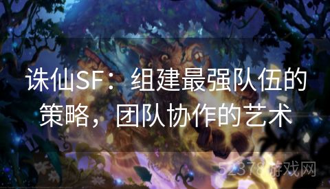 诛仙SF：组建最强队伍的策略，团队协作的艺术