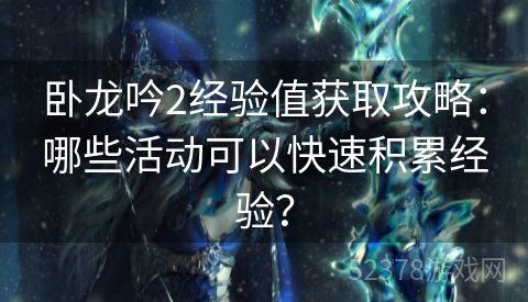 卧龙吟2经验值获取攻略：哪些活动可以快速积累经验？