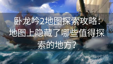 卧龙吟2地图探索攻略：地图上隐藏了哪些值得探索的地方？