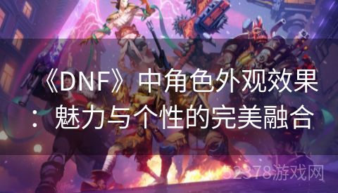 《DNF》中角色外观效果：魅力与个性的完美融合