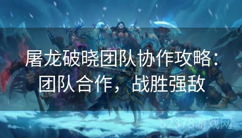 屠龙破晓团队协作攻略：团队合作，战胜强敌