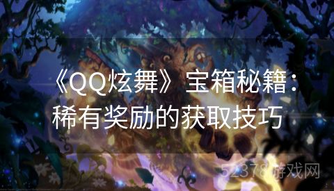  《QQ炫舞》宝箱秘籍：稀有奖励的获取技巧