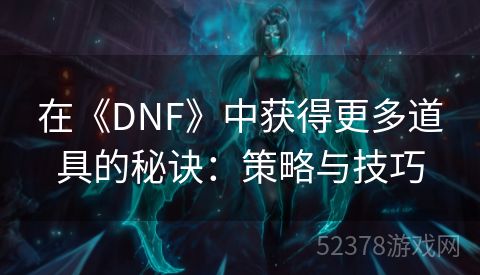 在《DNF》中获得更多道具的秘诀：策略与技巧