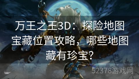 万王之王3D：探险地图宝藏位置攻略，哪些地图藏有珍宝？