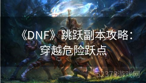  《DNF》跳跃副本攻略：穿越危险跃点