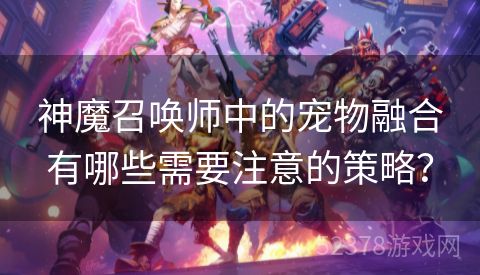 神魔召唤师中的宠物融合有哪些需要注意的策略？