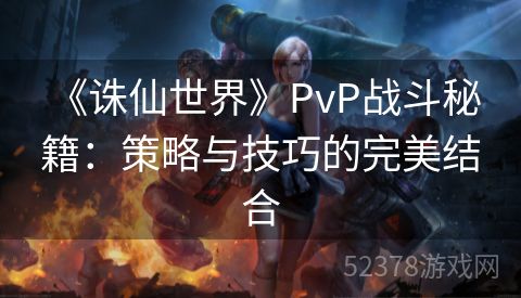  《诛仙世界》PvP战斗秘籍：策略与技巧的完美结合