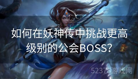 如何在妖神传中挑战更高级别的公会BOSS？