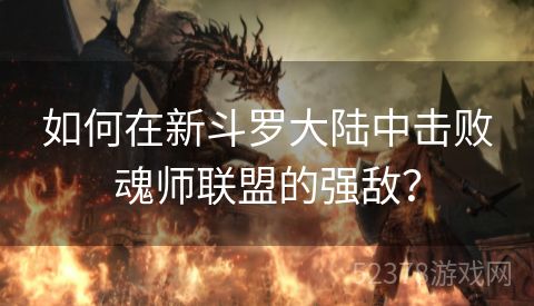 如何在新斗罗大陆中击败魂师联盟的强敌？