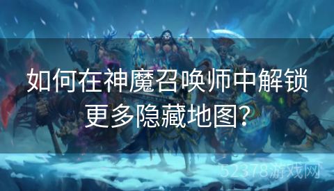 如何在神魔召唤师中解锁更多隐藏地图？