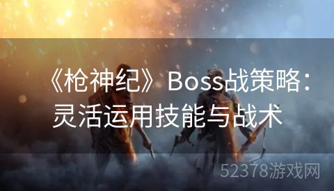 《枪神纪》Boss战策略：灵活运用技能与战术