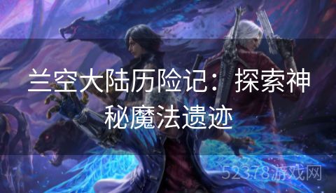 兰空大陆历险记：探索神秘魔法遗迹