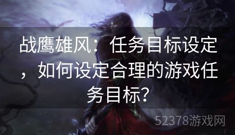 战鹰雄风：任务目标设定，如何设定合理的游戏任务目标？