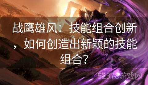 战鹰雄风：技能组合创新，如何创造出新颖的技能组合？