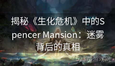 揭秘《生化危机》中的Spencer Mansion：迷雾背后的真相