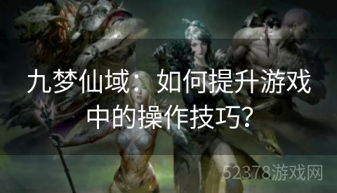 九梦仙域：如何提升游戏中的操作技巧？