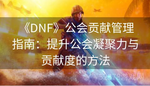  《DNF》公会贡献管理指南：提升公会凝聚力与贡献度的方法