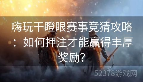 嗨玩干瞪眼赛事竞猜攻略：如何押注才能赢得丰厚奖励？