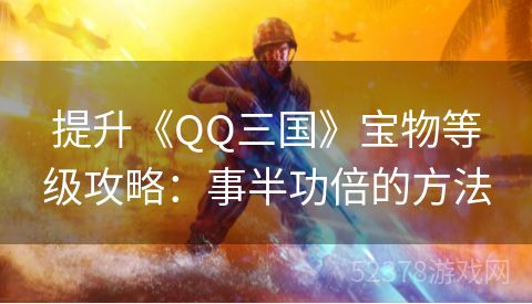 提升《QQ三国》宝物等级攻略：事半功倍的方法