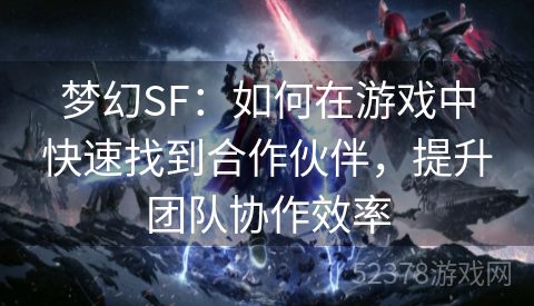 梦幻SF：如何在游戏中快速找到合作伙伴，提升团队协作效率