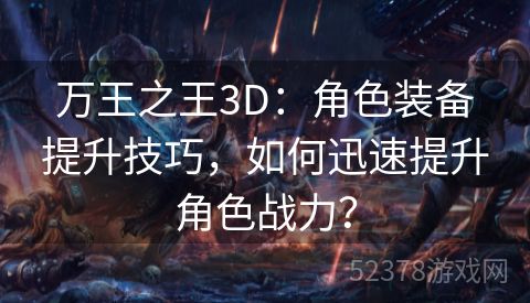 万王之王3D：角色装备提升技巧，如何迅速提升角色战力？