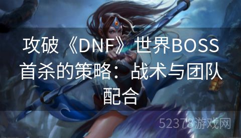 攻破《DNF》世界BOSS首杀的策略：战术与团队配合