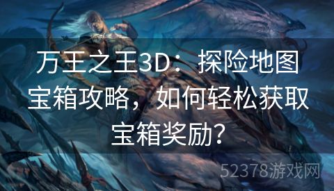 万王之王3D：探险地图宝箱攻略，如何轻松获取宝箱奖励？