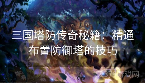 三国塔防传奇秘籍：精通布置防御塔的技巧