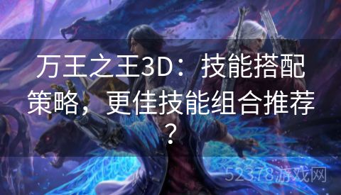 万王之王3D：技能搭配策略，更佳技能组合推荐？