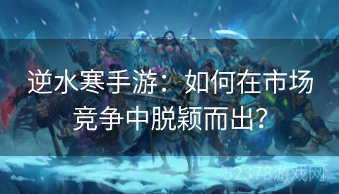 逆水寒手游：如何在市场竞争中脱颖而出？