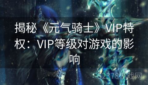 揭秘《元气骑士》VIP特权：VIP等级对游戏的影响