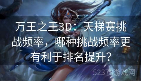 万王之王3D：天梯赛挑战频率，哪种挑战频率更有利于排名提升？