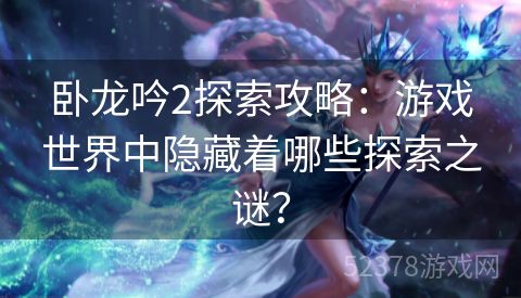 卧龙吟2探索攻略：游戏世界中隐藏着哪些探索之谜？