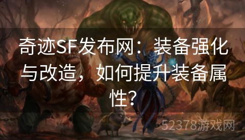 奇迹SF发布网：装备强化与改造，如何提升装备属性？