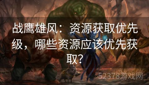 战鹰雄风：资源获取优先级，哪些资源应该优先获取？