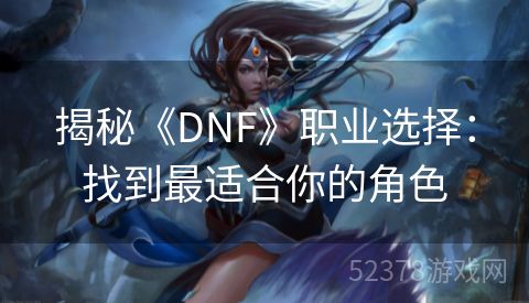 揭秘《DNF》职业选择：找到最适合你的角色