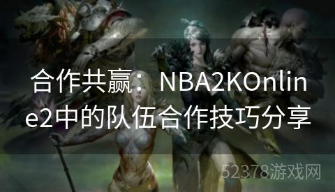 合作共赢：NBA2KOnline2中的队伍合作技巧分享