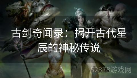 古剑奇闻录：揭开古代星辰的神秘传说