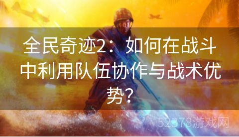 全民奇迹2：如何在战斗中利用队伍协作与战术优势？