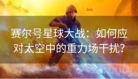 赛尔号星球大战：如何应对太空中的重力场干扰？